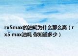rx5max的油耗为什么那么高（rx5 max油耗 你知道多少）