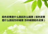 脸色发黄是什么原因怎么调理（脸色发黄是什么原因怎样调理 怎样调理脸色发黄）