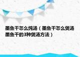 墨鱼干怎么炖汤（墨鱼干怎么煲汤墨鱼干的3种煲汤方法）