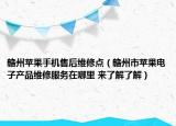 赣州苹果手机售后维修点（赣州市苹果电子产品维修服务在哪里 来了解了解）