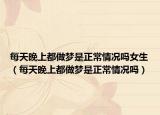 每天晚上都做梦是正常情况吗女生（每天晚上都做梦是正常情况吗）