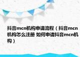 抖音mcn机构申请流程（抖音mcn机构怎么注册 如何申请抖音mcn机构）