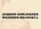 当日最新消息 商贷转公积金贷款需要先还清贷款吗 商转公条件是什么