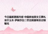 今日最新更新内容 中国参加英女王葬礼坐什么车 伊丽莎白二世出殡盖棺全过程曝光