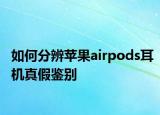 如何分辨苹果airpods耳机真假鉴别