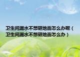 卫生间漏水不想砸地面怎么办呢（卫生间漏水不想砸地面怎么办）