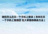 微信怎么在另一个手机上登录（怎样在另一个手机上登微信 给大家推荐具体方法）