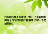 汽车同步器工作原理 了解一下是如何的实现（汽车同步器工作原理 了解一下是如何的）