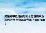 男性喝甲鱼汤的好处（男性喝甲鱼汤的功效 甲鱼汤男性喝了有何作用）