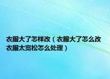 衣服大了怎样改（衣服大了怎么改 衣服太宽松怎么处理）