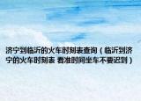 济宁到临沂的火车时刻表查询（临沂到济宁的火车时刻表 看准时间坐车不要迟到）