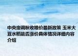 中央定调秋收粮价最新政策 玉米大豆水稻能否涨价具体情况详细内容介绍