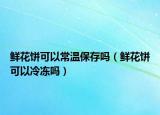 鲜花饼可以常温保存吗（鲜花饼可以冷冻吗）