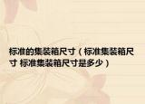 标准的集装箱尺寸（标准集装箱尺寸 标准集装箱尺寸是多少）