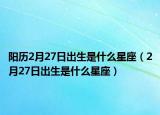 阳历2月27日出生是什么星座（2月27日出生是什么星座）