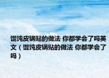 馄饨皮锅贴的做法 你都学会了吗英文（馄饨皮锅贴的做法 你都学会了吗）