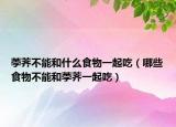 荸荠不能和什么食物一起吃（哪些食物不能和荸荠一起吃）