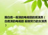 跟白鹿一起演的电视剧的男演员（白鹿演的电视剧 超级努力的女演员）