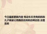 今日最新更新内容 电动车忘充电妈妈和儿子商量让他跑回去妈妈边骑边拍 这是亲妈