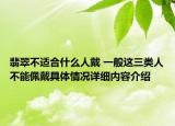 翡翠不适合什么人戴 一般这三类人不能佩戴具体情况详细内容介绍