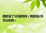 桃胶泡了3天能吃吗（桃胶泡2天可以吃吗）