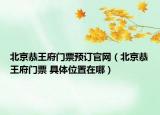北京恭王府门票预订官网（北京恭王府门票 具体位置在哪）