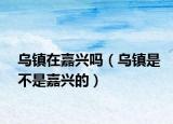 乌镇在嘉兴吗（乌镇是不是嘉兴的）