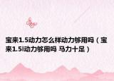 宝来1.5动力怎么样动力够用吗（宝来1.5l动力够用吗 马力十足）