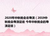 2020年中秋晚会总导演（2019中秋晚会导演是谁 今年中秋晚会的导演是谁）