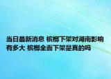 当日最新消息 槟榔下架对湖南影响有多大 槟榔全面下架是真的吗