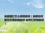 直板横打怎么接侧旋球（直板如何接对方发的侧旋球 如何打好侧旋球）