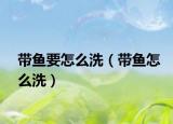 带鱼要怎么洗（带鱼怎么洗）