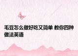 毛豆怎么做好吃又简单 教你四种做法英语