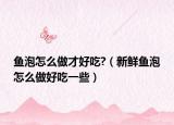 鱼泡怎么做才好吃?（新鲜鱼泡怎么做好吃一些）