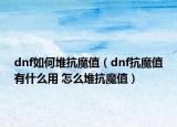 dnf如何堆抗魔值（dnf抗魔值有什么用 怎么堆抗魔值）