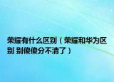 荣耀有什么区别（荣耀和华为区别 别傻傻分不清了）