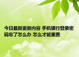 今日最新更新内容 手机银行登录密码忘了怎么办 怎么才能重置
