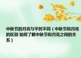 中秋节的月亮与平时不同（中秋节和月亮的区别 如何了解中秋节和月亮之间的关系）