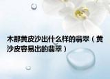 木那黄皮沙出什么样的翡翠（黄沙皮容易出的翡翠）