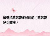 破壁机熬粥要多长时间（熬粥要多长时间）