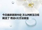 今日最新更新内容 怎么判断玉已经戴活了 有这4大方法鉴定