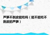 芦笋不剥皮能吃吗（能不能吃不剥皮的芦笋）