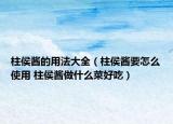 柱侯酱的用法大全（柱侯酱要怎么使用 柱侯酱做什么菜好吃）