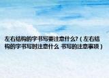 左右结构的字书写要注意什么?（左右结构的字书写时注意什么 书写的注意事项）