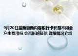 9月20日最新更新内容银行卡长期不用会产生费用吗 会否影响征信 详细情况介绍