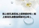 脸上擦乳液后加上保鲜膜好吗（脸上擦完乳液敷保鲜膜可以吗）