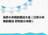 海参小米粥的做法大全（辽参小米粥的做法 好吃的小米粥）