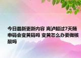 今日最新更新内容 离泸超过7天随申码会变黄码吗 变黄怎么办要做核酸吗