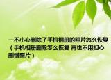 一不小心删除了手机相册的照片怎么恢复（手机相册删除怎么恢复 再也不用担心删错照片）