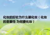 化妆的好处为什么要化妆（化妆的重要性 为何要化妆）